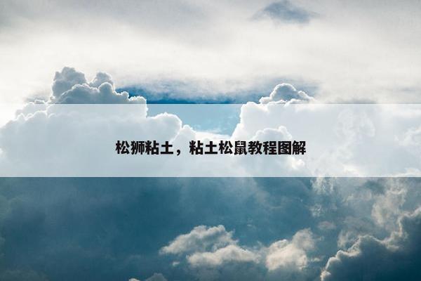 松狮粘土，粘土松鼠教程图解