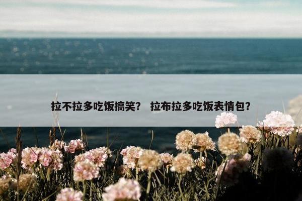 拉不拉多吃饭搞笑？ 拉布拉多吃饭表情包？