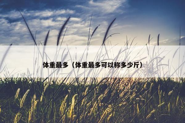 体重最多（体重最多可以称多少斤）