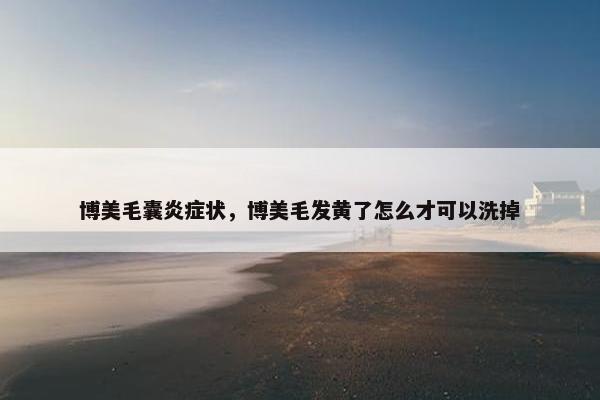 博美毛囊炎症状，博美毛发黄了怎么才可以洗掉