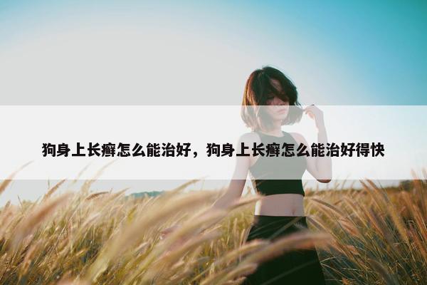 狗身上长癣怎么能治好，狗身上长癣怎么能治好得快