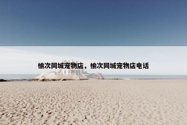 榆次同城宠物店，榆次同城宠物店电话