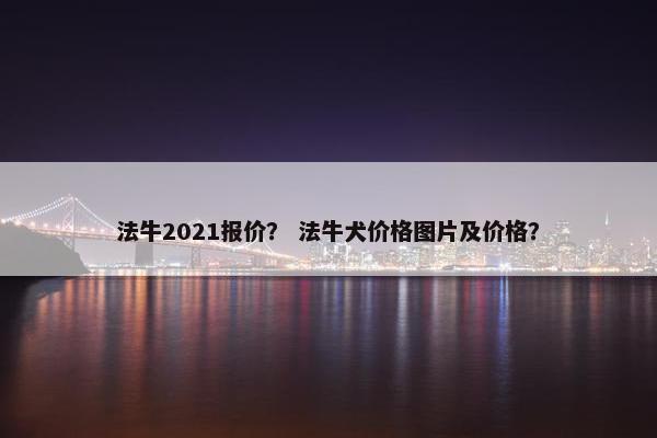 法牛2021报价？ 法牛犬价格图片及价格？