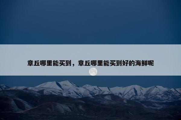 章丘哪里能买到，章丘哪里能买到好的海鲜呢