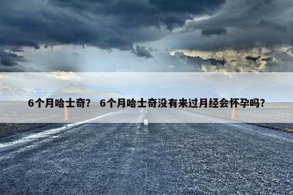 6个月哈士奇？ 6个月哈士奇没有来过月经会怀孕吗？