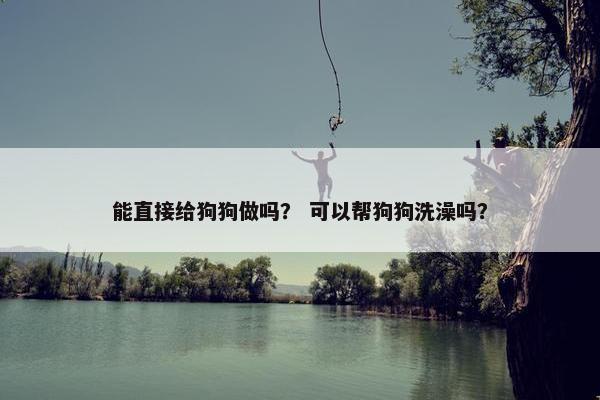 能直接给狗狗做吗？ 可以帮狗狗洗澡吗？