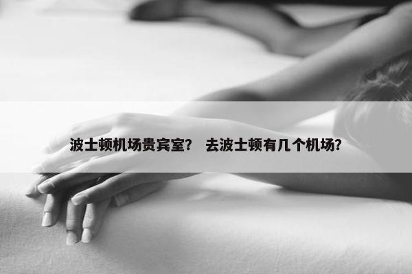 波士顿机场贵宾室？ 去波士顿有几个机场？
