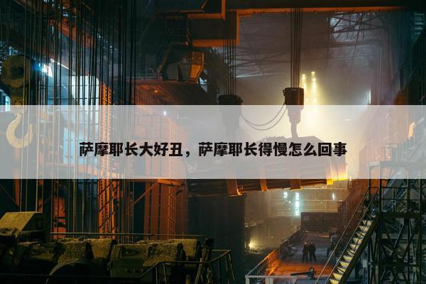 萨摩耶长大好丑，萨摩耶长得慢怎么回事