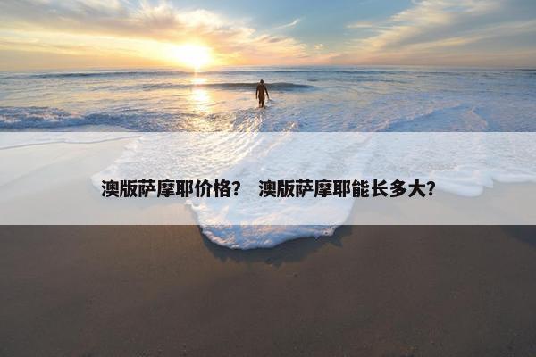 澳版萨摩耶价格？ 澳版萨摩耶能长多大？