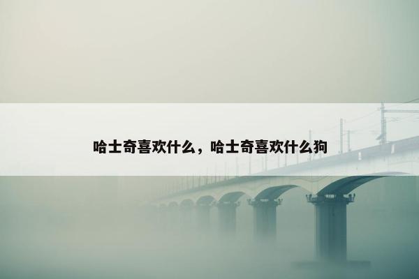哈士奇喜欢什么，哈士奇喜欢什么狗