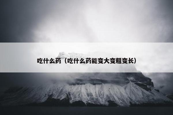 吃什么药（吃什么药能变大变粗变长）