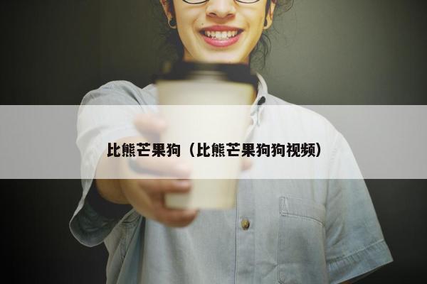 比熊芒果狗（比熊芒果狗狗视频）