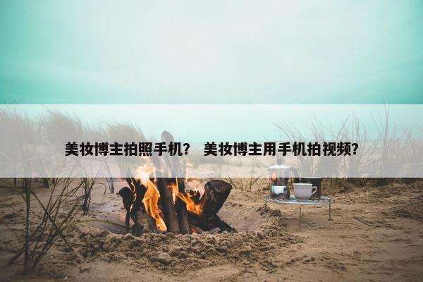 美妆博主拍照手机？ 美妆博主用手机拍视频？