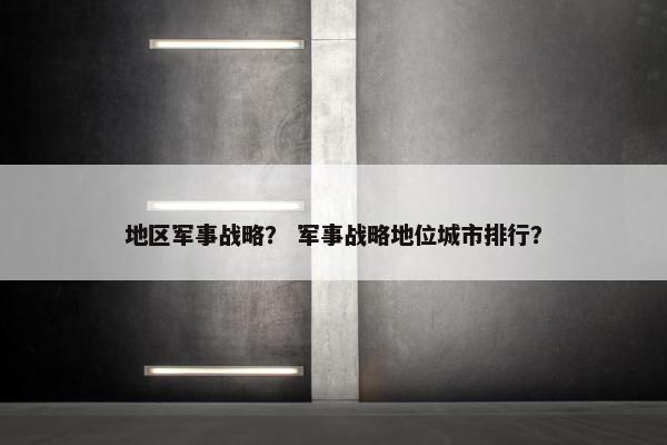地区军事战略？ 军事战略地位城市排行？