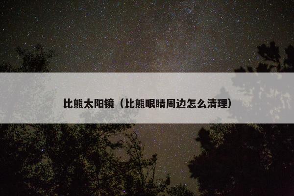 比熊太阳镜（比熊眼睛周边怎么清理）