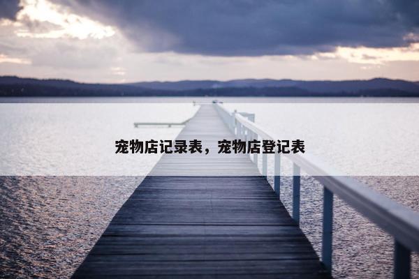 宠物店记录表，宠物店登记表