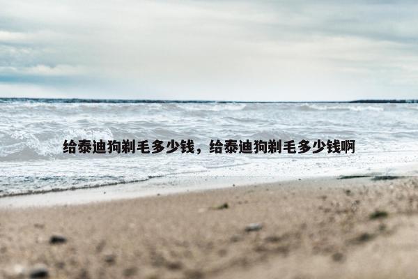 给泰迪狗剃毛多少钱，给泰迪狗剃毛多少钱啊