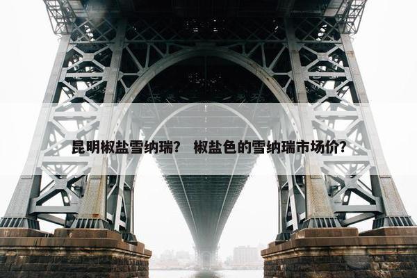 昆明椒盐雪纳瑞？ 椒盐色的雪纳瑞市场价？