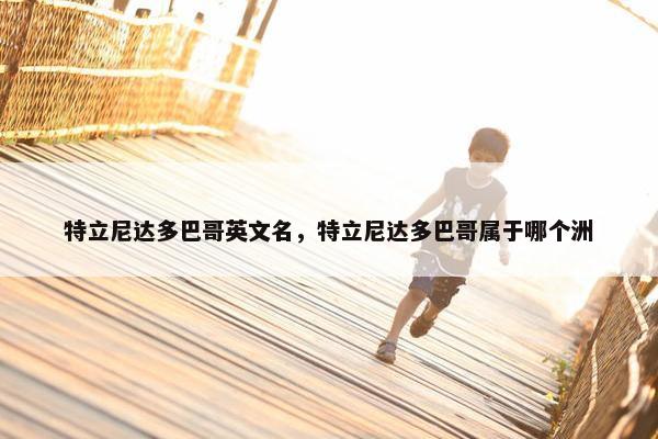 特立尼达多巴哥英文名，特立尼达多巴哥属于哪个洲