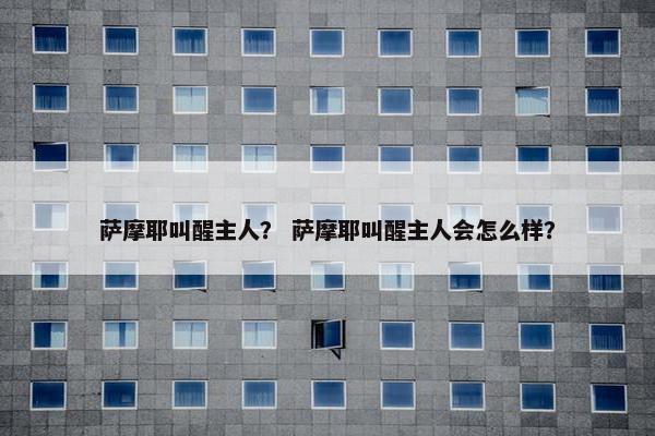 萨摩耶叫醒主人？ 萨摩耶叫醒主人会怎么样？