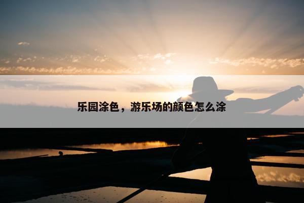 乐园涂色，游乐场的颜色怎么涂