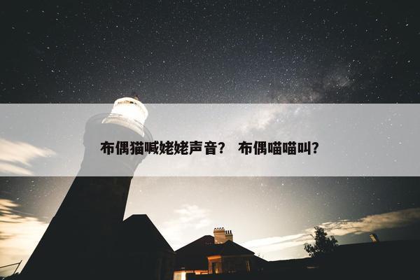 布偶猫喊姥姥声音？ 布偶喵喵叫？