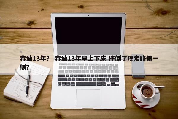 泰迪13年？ 泰迪13年早上下床 摔倒了现走路偏一侧？