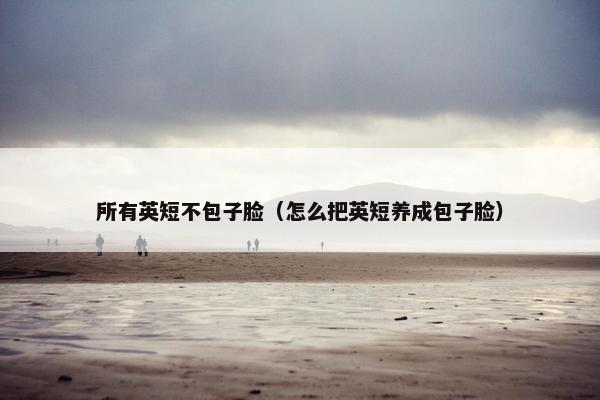 所有英短不包子脸（怎么把英短养成包子脸）