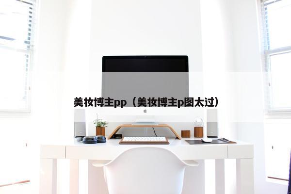 美妆博主pp（美妆博主p图太过）