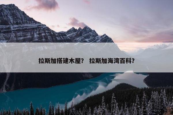 拉斯加搭建木屋？ 拉斯加海湾百科？