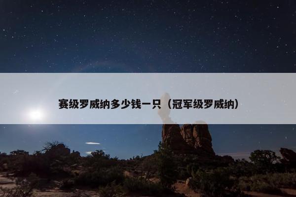 赛级罗威纳多少钱一只（冠军级罗威纳）