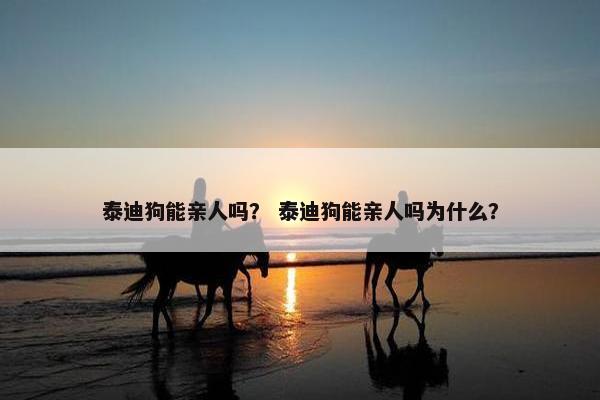泰迪狗能亲人吗？ 泰迪狗能亲人吗为什么？