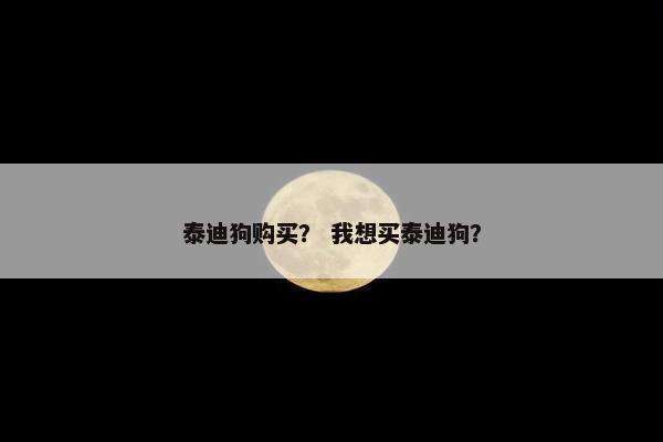 泰迪狗购买？ 我想买泰迪狗？