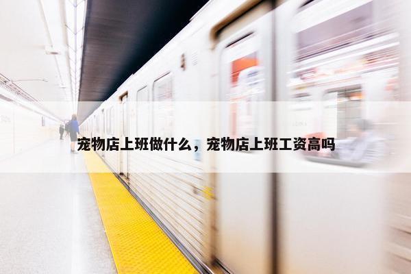 宠物店上班做什么，宠物店上班工资高吗