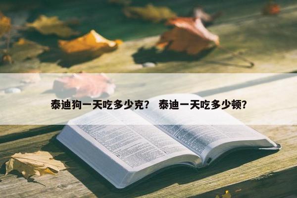 泰迪狗一天吃多少克？ 泰迪一天吃多少顿？