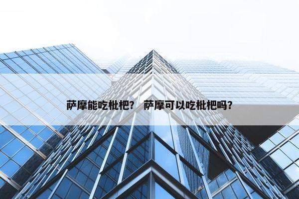 萨摩能吃枇杷？ 萨摩可以吃枇杷吗？