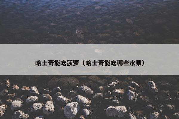 哈士奇能吃菠萝（哈士奇能吃哪些水果）