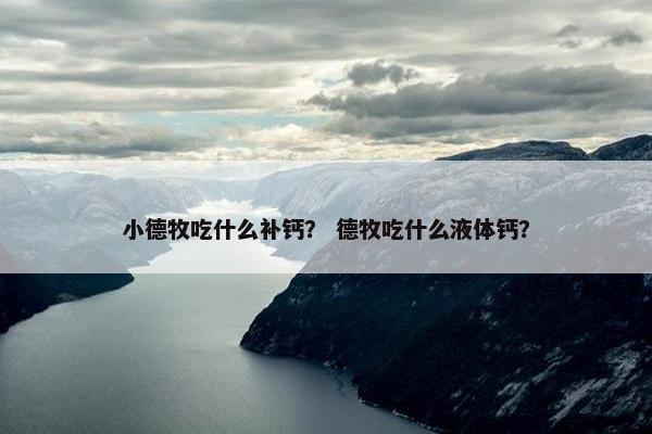 小德牧吃什么补钙？ 德牧吃什么液体钙？