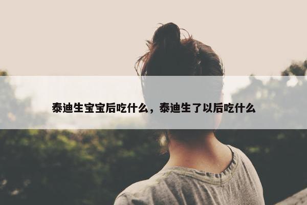 泰迪生宝宝后吃什么，泰迪生了以后吃什么