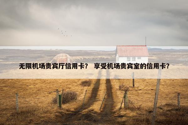 无限机场贵宾厅信用卡？ 享受机场贵宾室的信用卡？