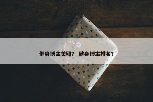 健身博主美照？ 健身博主排名？