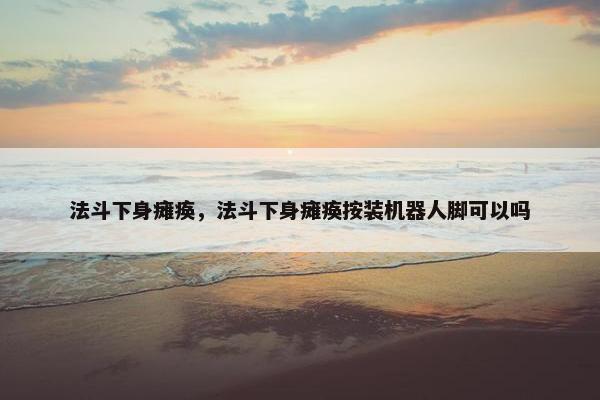 法斗下身瘫痪，法斗下身瘫痪按装机器人脚可以吗