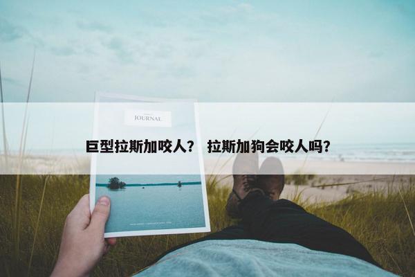 巨型拉斯加咬人？ 拉斯加狗会咬人吗？