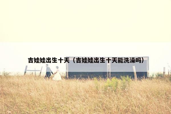 吉娃娃出生十天（吉娃娃出生十天能洗澡吗）