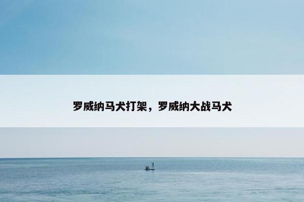 罗威纳马犬打架，罗威纳大战马犬