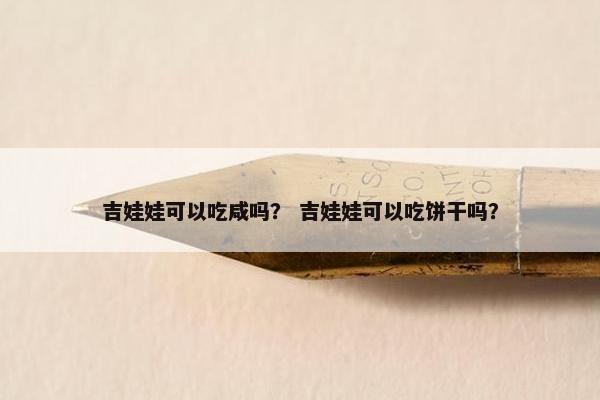 吉娃娃可以吃咸吗？ 吉娃娃可以吃饼干吗？