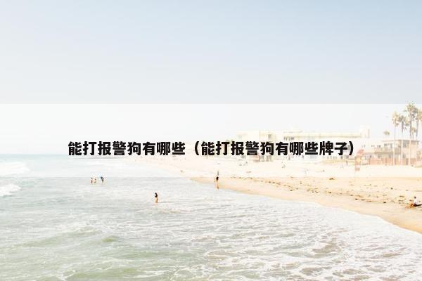 能打报警狗有哪些（能打报警狗有哪些牌子）