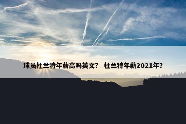 球员杜兰特年薪高吗英文？ 杜兰特年薪2021年？