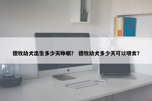 德牧幼犬出生多少天睁眼？ 德牧幼犬多少天可以喂食？