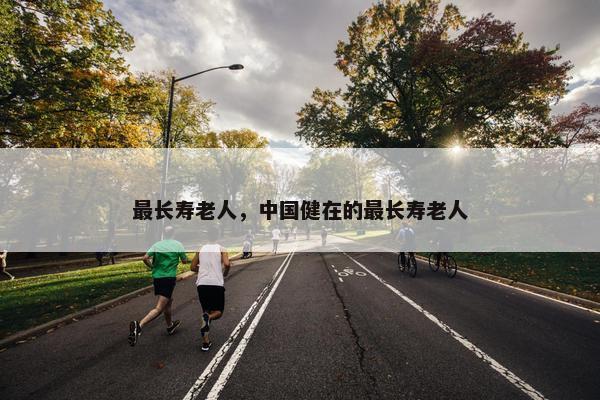 最长寿老人，中国健在的最长寿老人